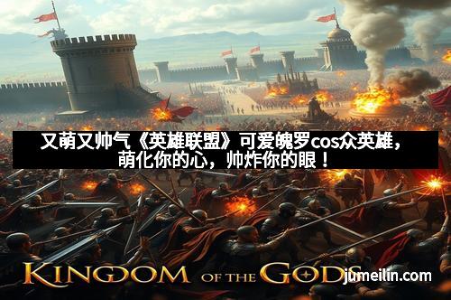 又萌又帅气《英雄联盟》可爱魄罗cos众英雄，萌化你的心，帅炸你的眼！