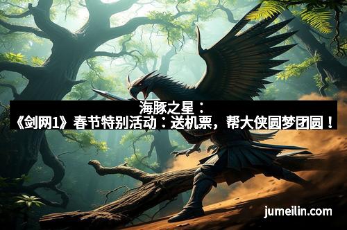 海豚之星：《剑网1》春节特别活动：送机票，帮大侠圆梦团圆！