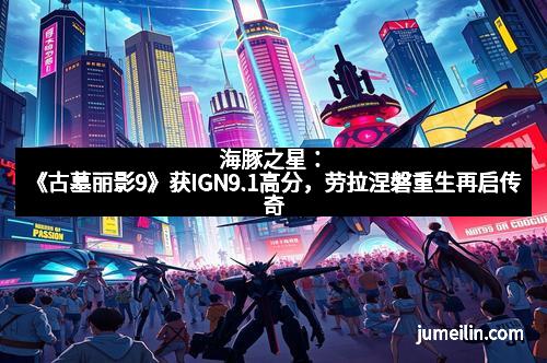 海豚之星：《古墓丽影9》获IGN9.1高分，劳拉涅磐重生再启传奇