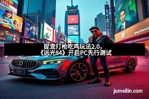 捉宠打枪吃鸡玩法2.0，《远光84》开启PC先行测试